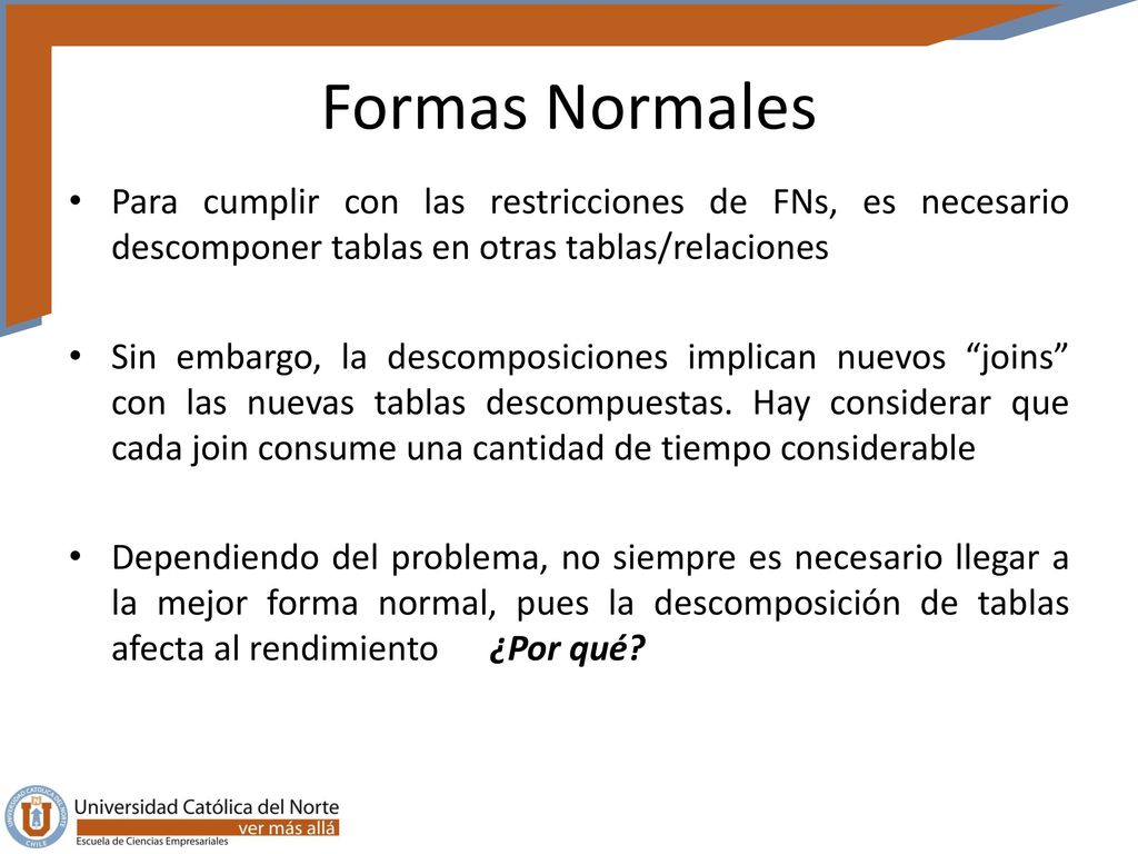Formas Normales Para cumplir con las restricciones de FNs, es necesario descomponer tablas en otras tablas/relaciones.