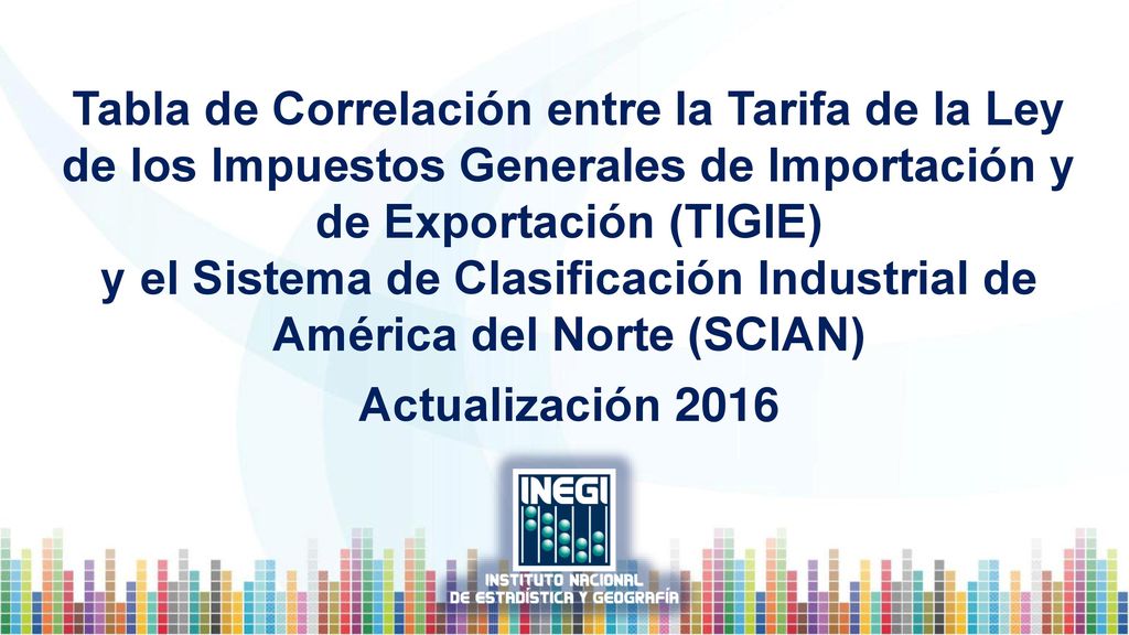 Tabla de Correlación entre la Tarifa de la Ley de los Impuestos Generales de Importación y de Exportación (TIGIE) y el Sistema de Clasificación Industrial de América del Norte (SCIAN) Actualización 2016