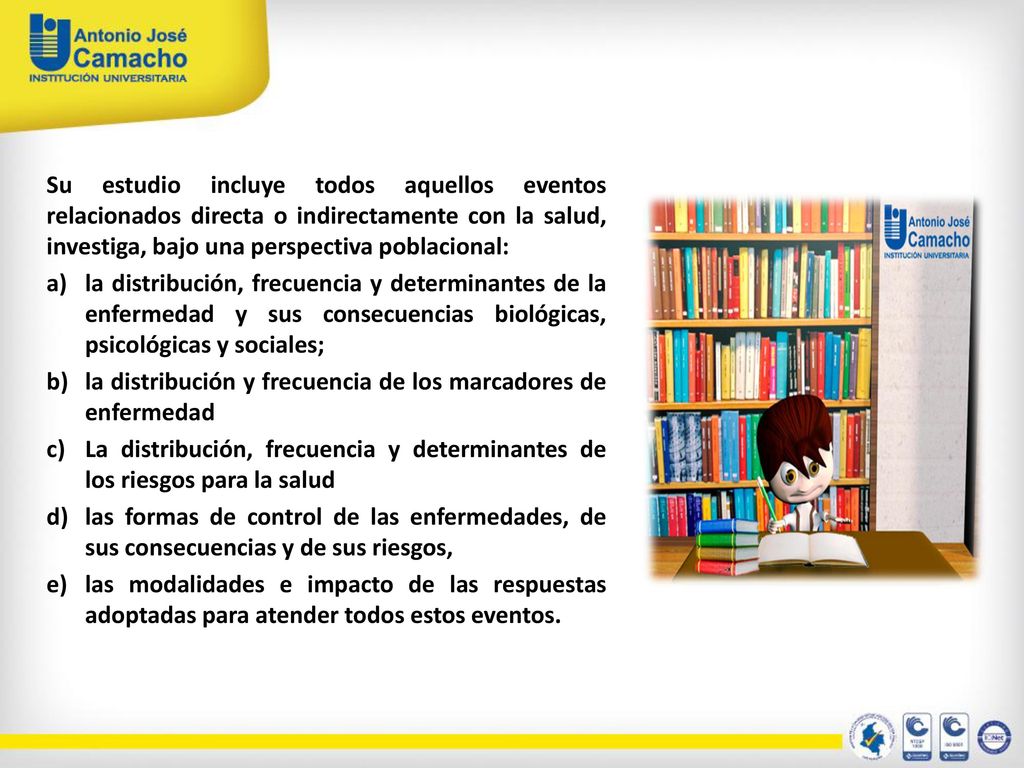 Su estudio incluye todos aquellos eventos relacionados directa o indirectamente con la salud, investiga, bajo una perspectiva poblacional:
