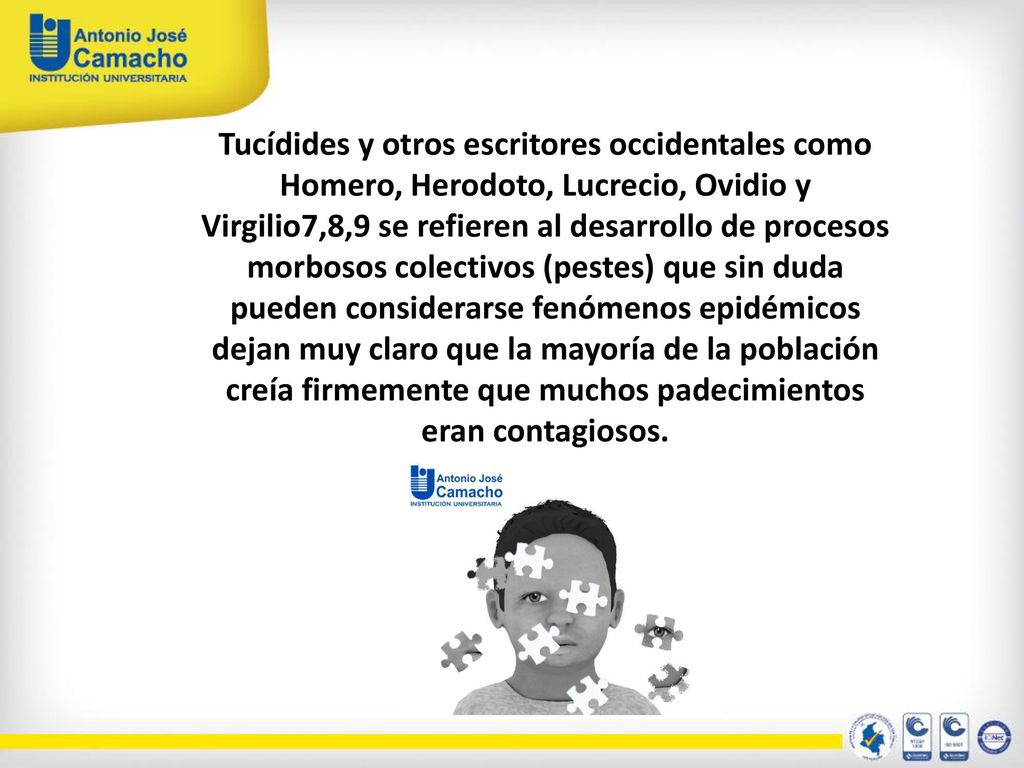Tucídides y otros escritores occidentales como Homero, Herodoto, Lucrecio, Ovidio y Virgilio7,8,9 se refieren al desarrollo de procesos morbosos colectivos (pestes) que sin duda pueden considerarse fenómenos epidémicos dejan muy claro que la mayoría de la población creía firmemente que muchos padecimientos eran contagiosos.