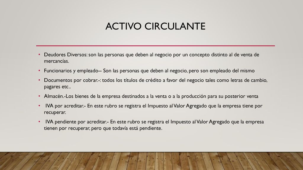 ACTIVO CIRCULANTE Deudores Diversos: son las personas que deben al negocio por un concepto distinto al de venta de mercancías.