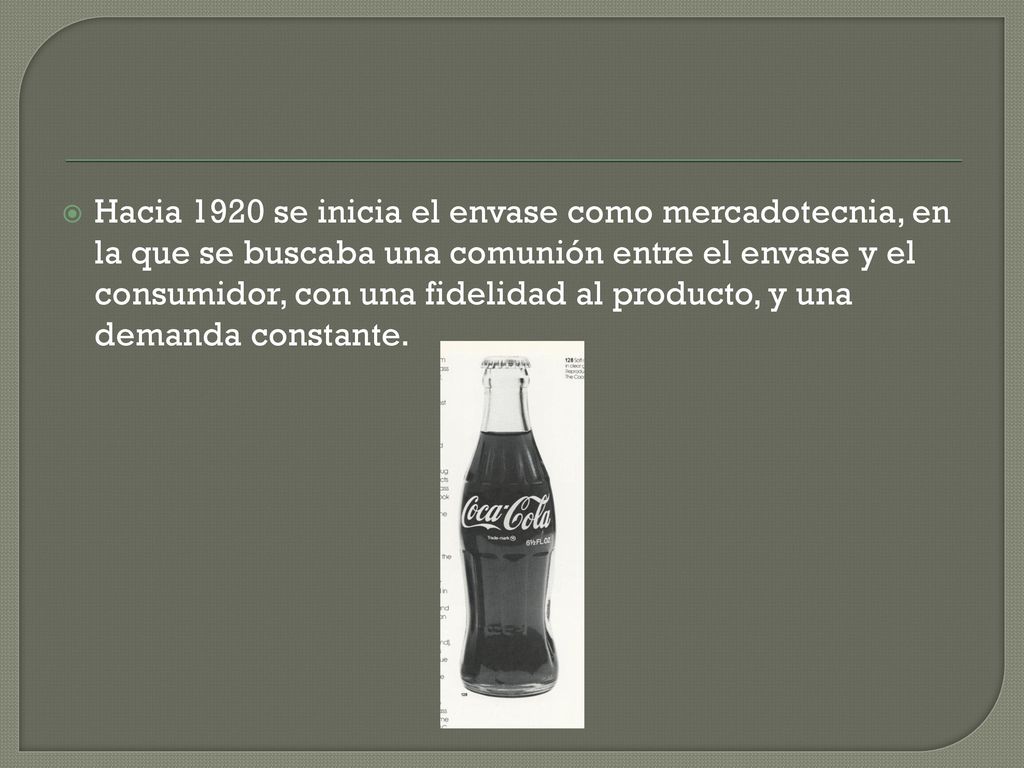 Hacia 1920 se inicia el envase como mercadotecnia, en la que se buscaba una comunión entre el envase y el consumidor, con una fidelidad al producto, y una demanda constante.