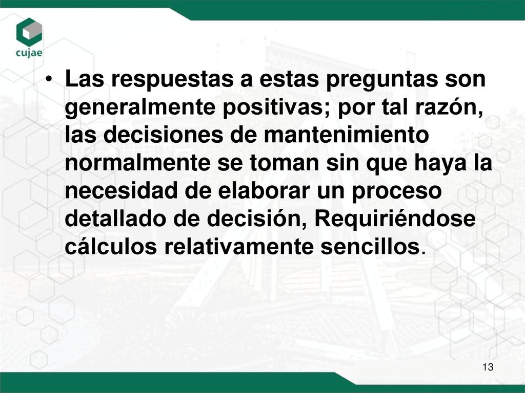 Las respuestas a estas preguntas son generalmente positivas; por tal razón, las decisiones de mantenimiento normalmente se toman sin que haya la necesidad de elaborar un proceso detallado de decisión, Requiriéndose cálculos relativamente sencillos.