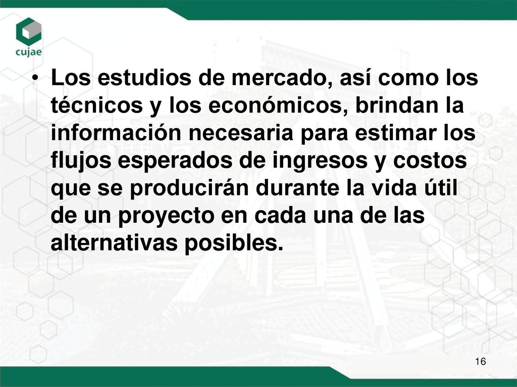 Los estudios de mercado, así como los técnicos y los económicos, brindan la información necesaria para estimar los flujos esperados de ingresos y costos que se producirán durante la vida útil de un proyecto en cada una de las alternativas posibles.