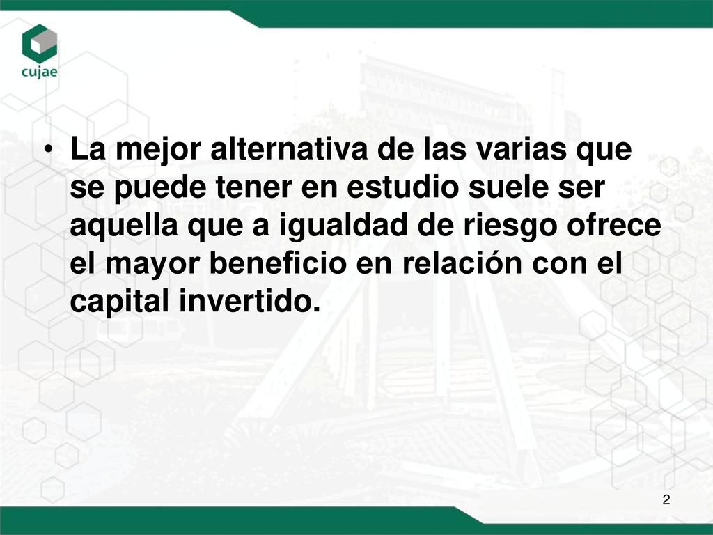 La mejor alternativa de las varias que se puede tener en estudio suele ser aquella que a igualdad de riesgo ofrece el mayor beneficio en relación con el capital invertido.