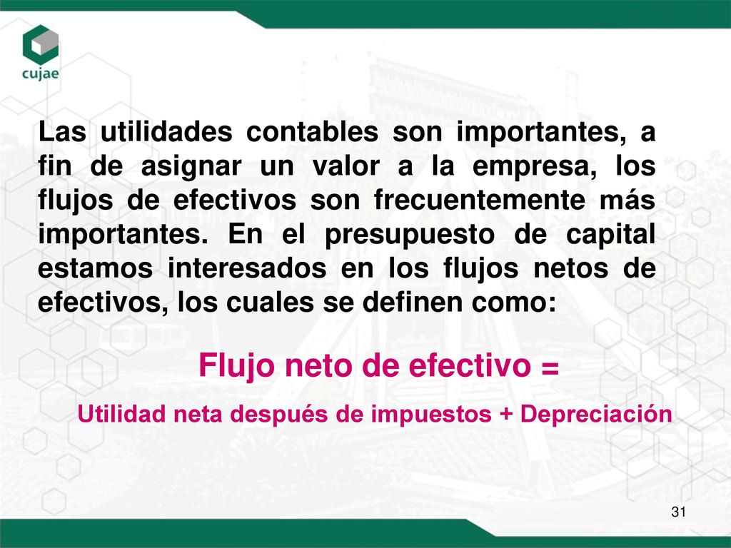 Las utilidades contables son importantes, a fin de asignar un valor a la empresa, los flujos de efectivos son frecuentemente más importantes. En el presupuesto de capital estamos interesados en los flujos netos de efectivos, los cuales se definen como: