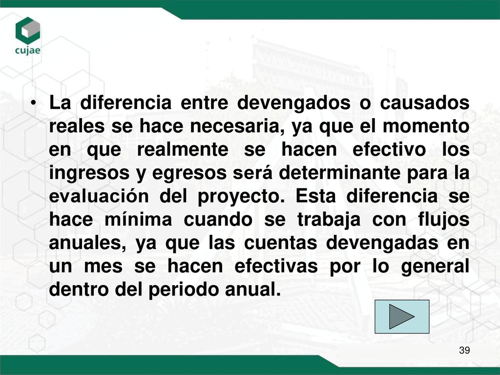 La diferencia entre devengados o causados reales se hace necesaria, ya que el momento en que realmente se hacen efectivo los ingresos y egresos será determinante para la evaluación del proyecto.