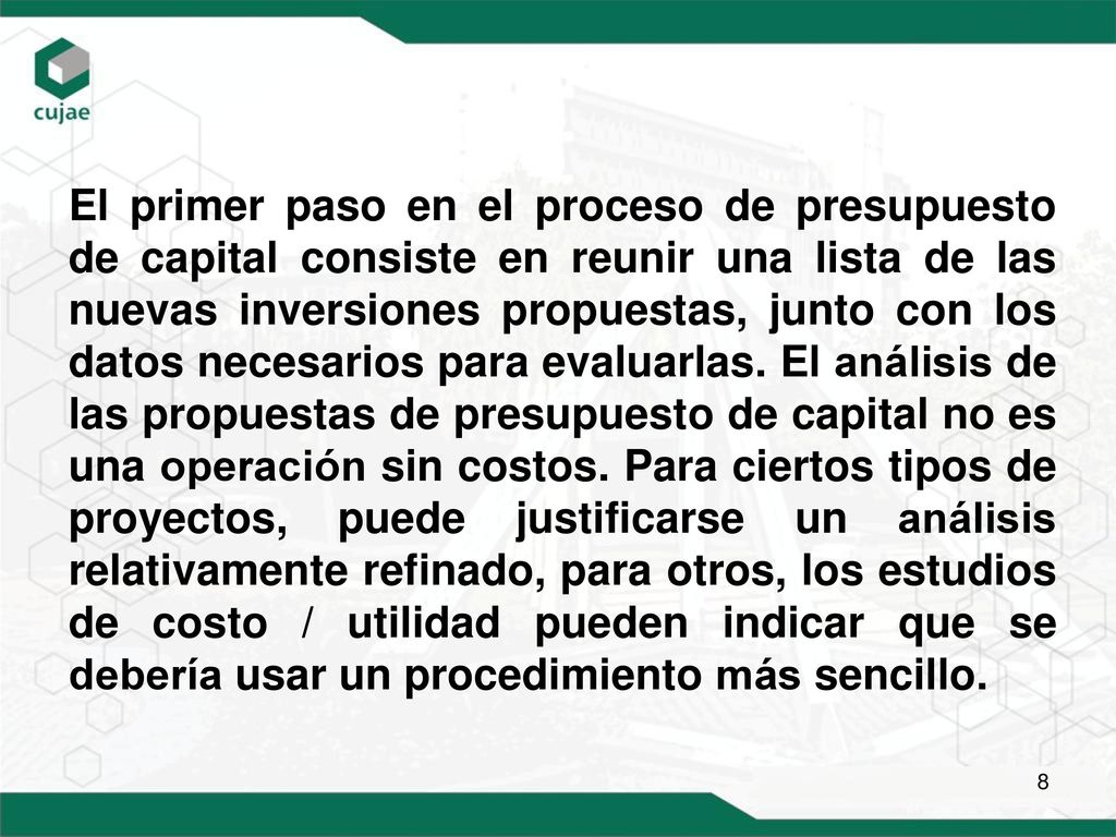 El primer paso en el proceso de presupuesto de capital consiste en reunir una lista de las nuevas inversiones propuestas, junto con los datos necesarios para evaluarlas.