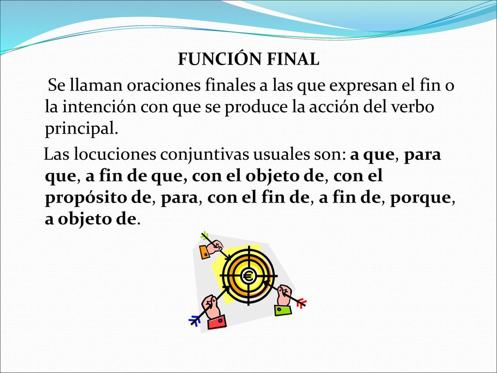 FUNCIÓN FINAL Se llaman oraciones finales a las que expresan el fin o la intención con que se produce la acción del verbo principal.