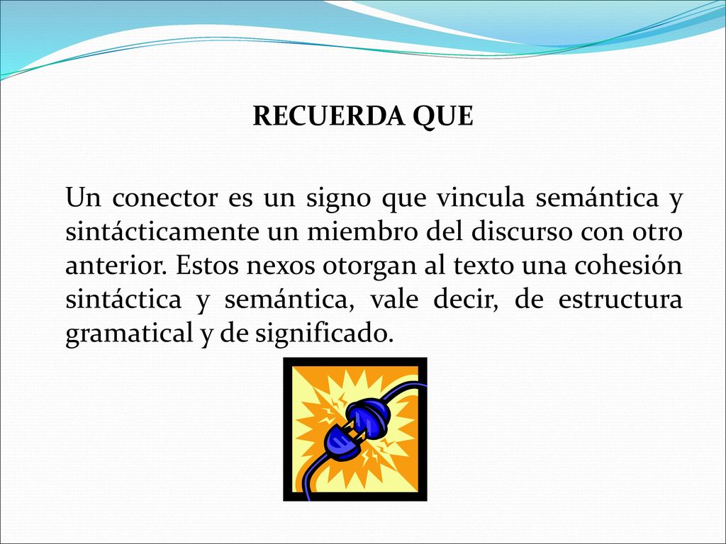 RECUERDA QUE Un conector es un signo que vincula semántica y sintácticamente un miembro del discurso con otro anterior.