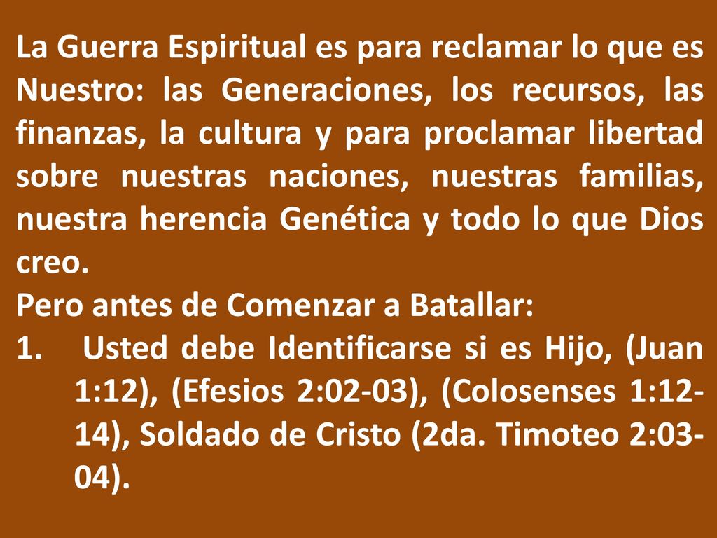 La Guerra Espiritual es para reclamar lo que es Nuestro: las Generaciones, los recursos, las finanzas, la cultura y para proclamar libertad sobre nuestras naciones, nuestras familias, nuestra herencia Genética y todo lo que Dios creo.
