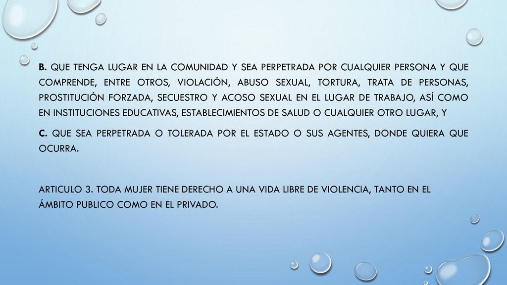b. Que tenga lugar en la comunidad y sea perpetrada por cualquier persona y que comprende, entre otros, violación, abuso sexual, tortura, trata de personas, prostitución forzada, secuestro y acoso sexual en el lugar de trabajo, así como en instituciones educativas, establecimientos de salud o cualquier otro lugar, y