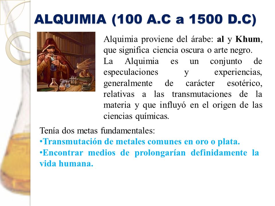 ALQUIMIA (100 A.C a 1500 D.C) Alquimia proviene del árabe: al y Khum, que significa ciencia oscura o arte negro.