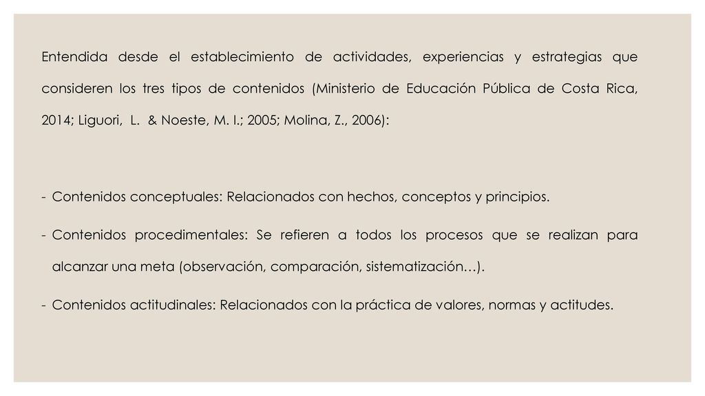 Entendida desde el establecimiento de actividades, experiencias y estrategias que consideren los tres tipos de contenidos (Ministerio de Educación Pública de Costa Rica, 2014; Liguori, L. & Noeste, M. I.; 2005; Molina, Z., 2006):