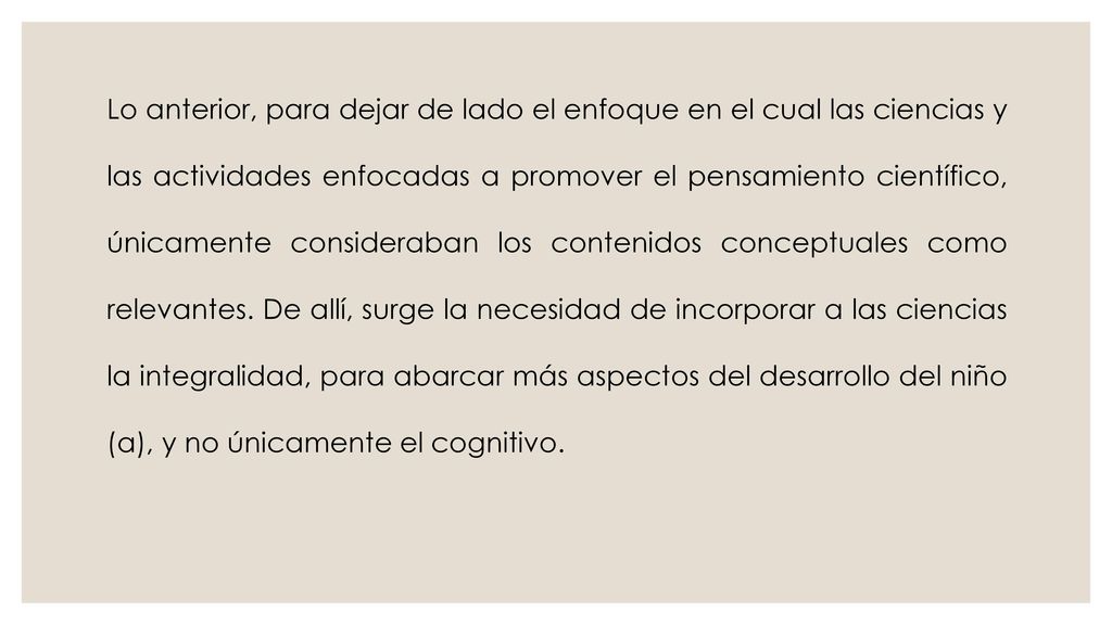 Lo anterior, para dejar de lado el enfoque en el cual las ciencias y las actividades enfocadas a promover el pensamiento científico, únicamente consideraban los contenidos conceptuales como relevantes.