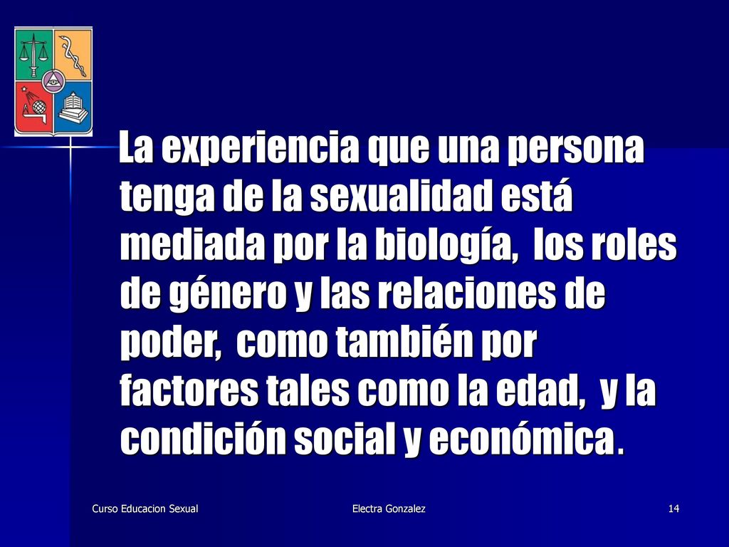 La experiencia que una persona tenga de la sexualidad está mediada por la biología, los roles de género y las relaciones de poder, como también por factores tales como la edad, y la condición social y económica.