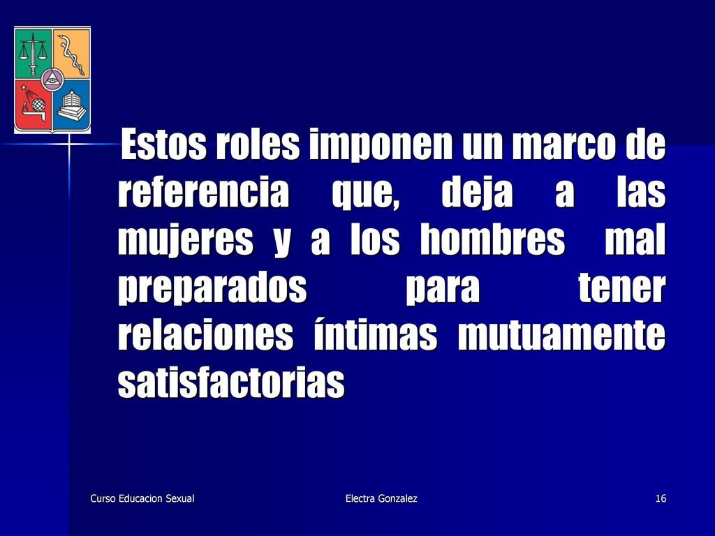 Estos roles imponen un marco de referencia que, deja a las mujeres y a los hombres mal preparados para tener relaciones íntimas mutuamente satisfactorias