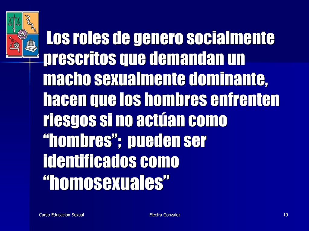 Los roles de genero socialmente prescritos que demandan un macho sexualmente dominante, hacen que los hombres enfrenten riesgos si no actúan como hombres ; pueden ser identificados como homosexuales