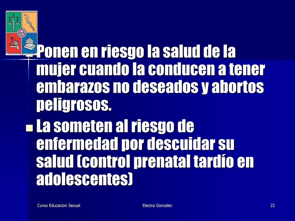 Ponen en riesgo la salud de la mujer cuando la conducen a tener embarazos no deseados y abortos peligrosos.