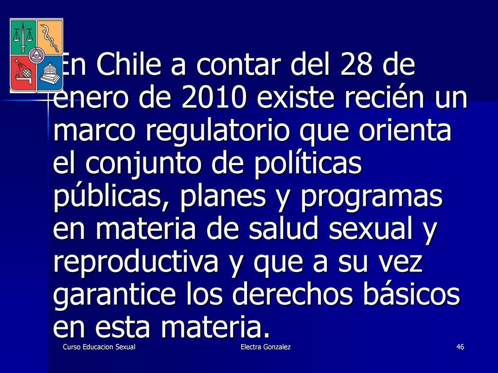 En Chile a contar del 28 de enero de 2010 existe recién un marco regulatorio que orienta el conjunto de políticas públicas, planes y programas en materia de salud sexual y reproductiva y que a su vez garantice los derechos básicos en esta materia.