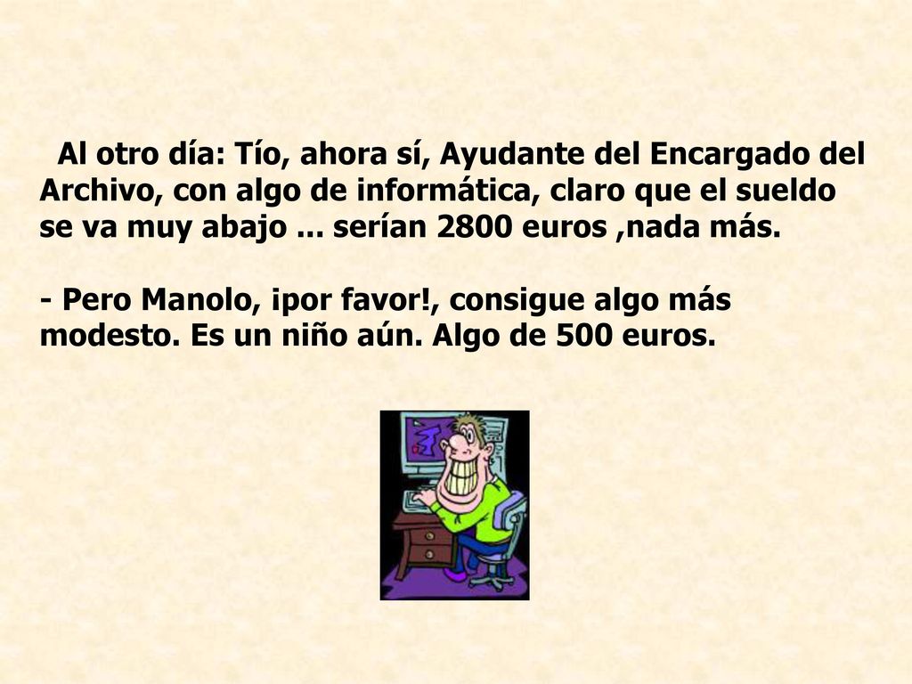 Al otro día: Tío, ahora sí, Ayudante del Encargado del Archivo, con algo de informática, claro que el sueldo se va muy abajo ... serían 2800 euros ,nada más.