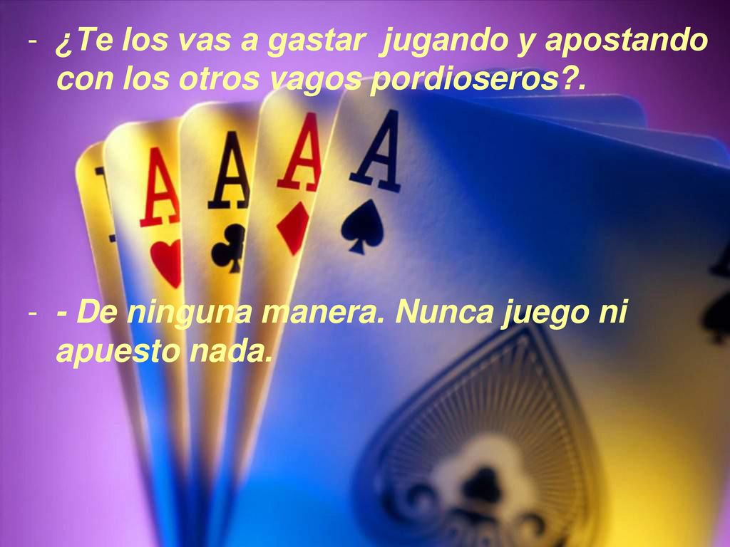 ¿Te los vas a gastar jugando y apostando con los otros vagos pordioseros .