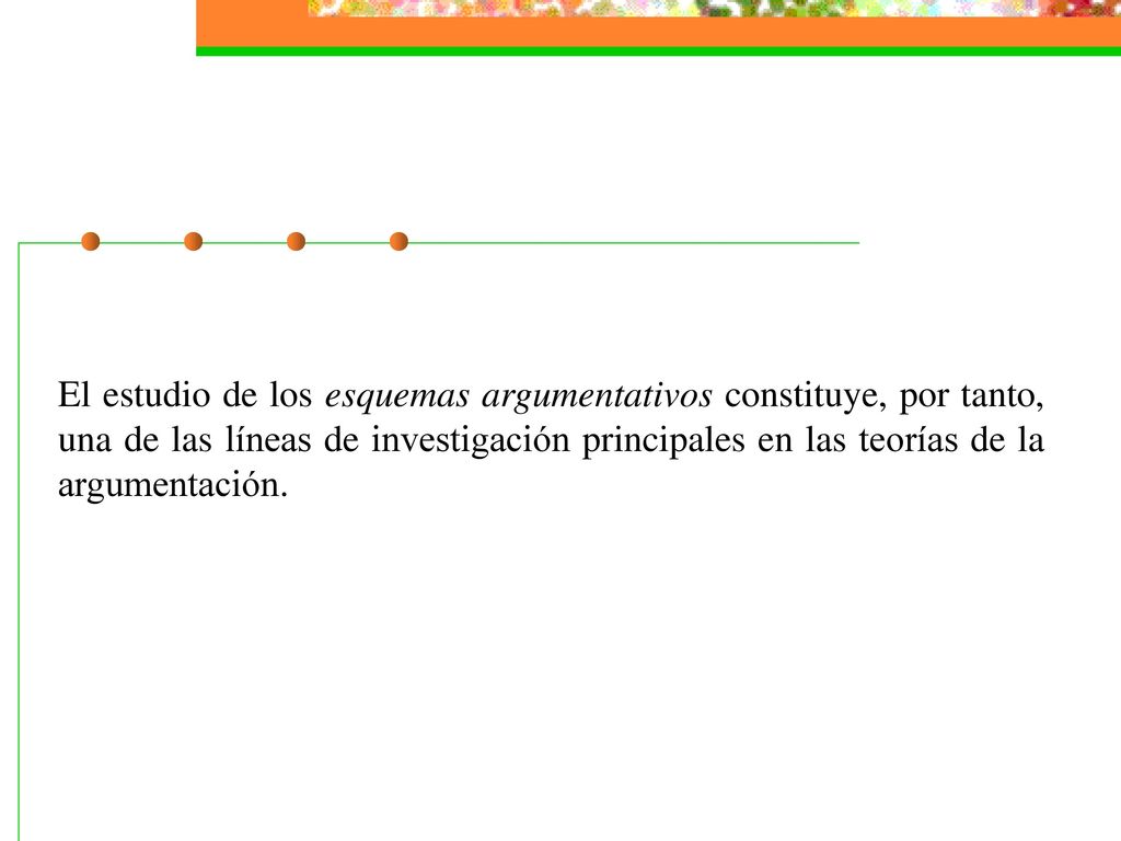 El estudio de los esquemas argumentativos constituye, por tanto, una de las líneas de investigación principales en las teorías de la argumentación.