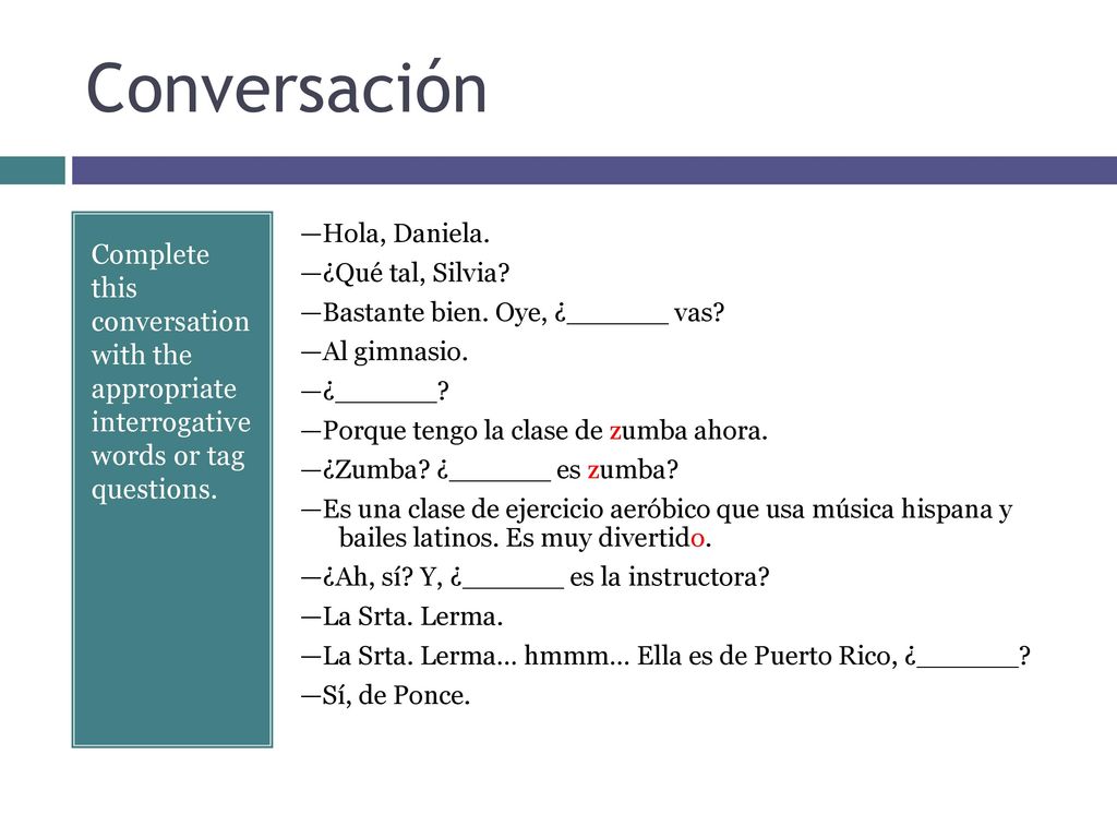 Conversación Complete this conversation with the appropriate interrogative words or tag questions.