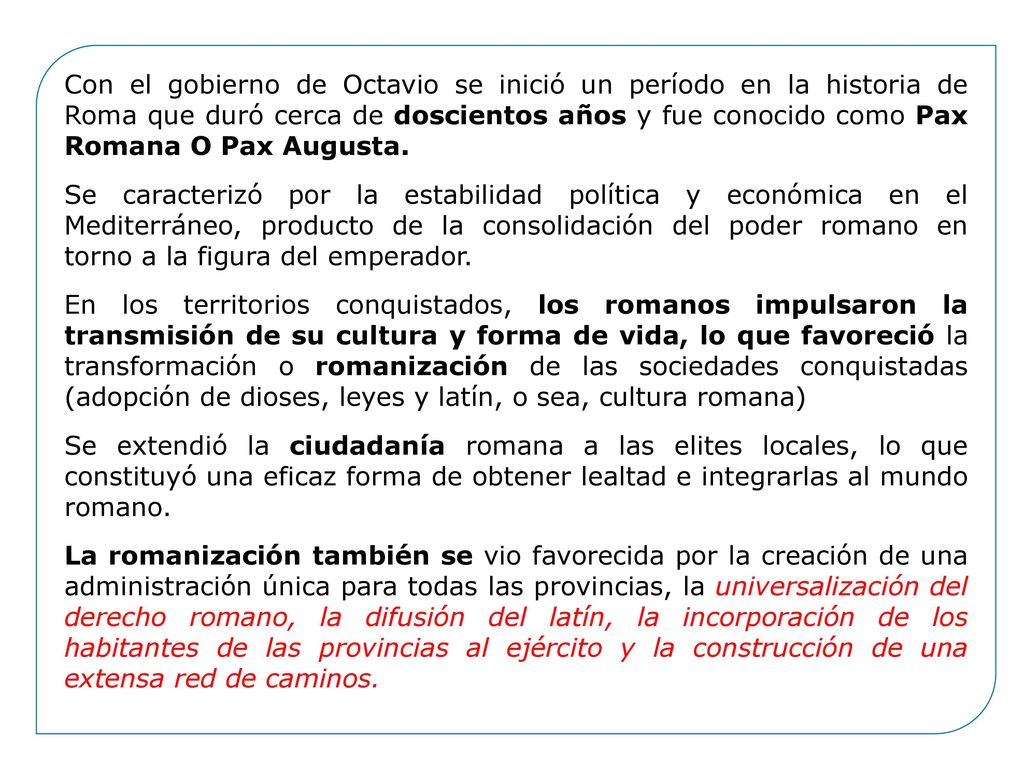 Con el gobierno de Octavio se inició un período en la historia de Roma que duró cerca de doscientos años y fue conocido como Pax Romana O Pax Augusta.