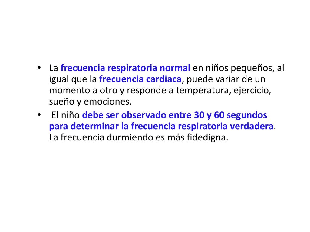 La frecuencia respiratoria normal en niños pequeños, al igual que la frecuencia cardiaca, puede variar de un momento a otro y responde a temperatura, ejercicio, sueño y emociones.