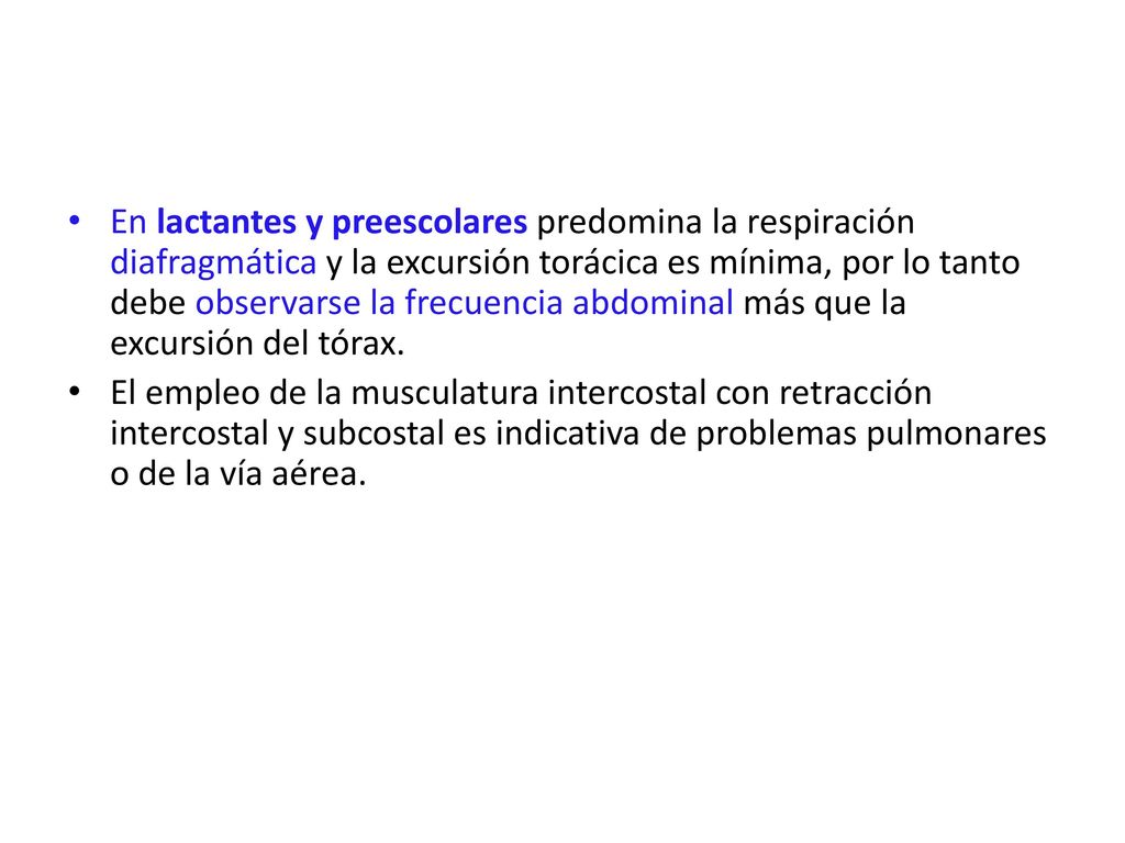 En lactantes y preescolares predomina la respiración diafragmática y la excursión torácica es mínima, por lo tanto debe observarse la frecuencia abdominal más que la excursión del tórax.