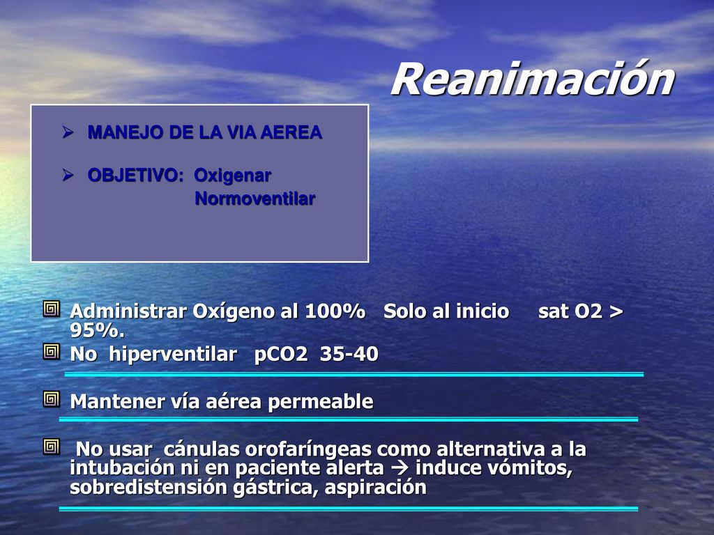 Reanimación MANEJO DE LA VIA AEREA. OBJETIVO: Oxigenar. Normoventilar. Administrar Oxígeno al 100% Solo al inicio sat O2 > 95%.