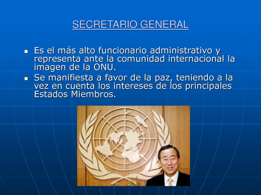 SECRETARIO GENERAL Es el más alto funcionario administrativo y representa ante la comunidad internacional la imagen de la ONU.
