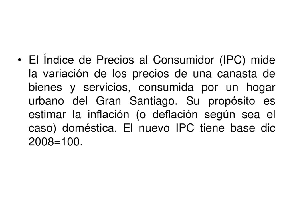 El Índice de Precios al Consumidor (IPC) mide la variación de los precios de una canasta de bienes y servicios, consumida por un hogar urbano del Gran Santiago.