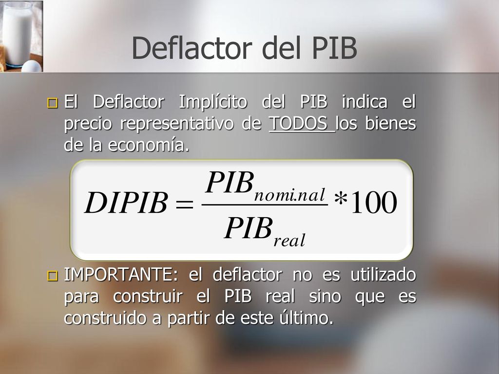Deflactor del PIB El Deflactor Implícito del PIB indica el precio representativo de TODOS los bienes de la economía.