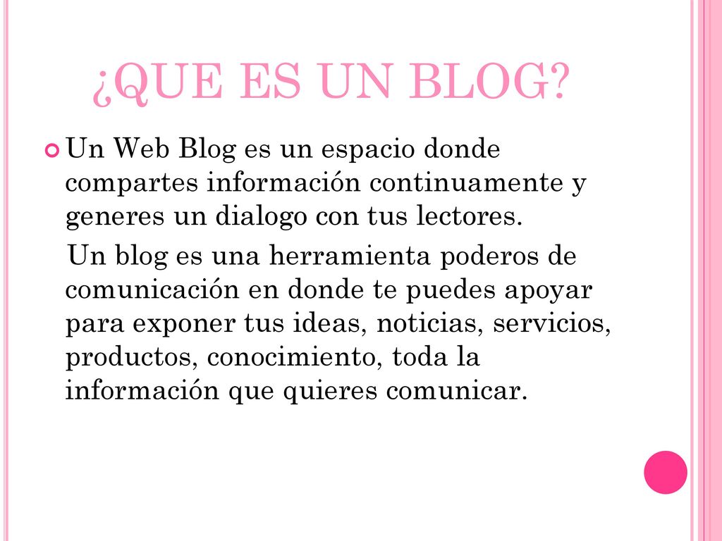 ¿QUE ES UN BLOG Un Web Blog es un espacio donde compartes información continuamente y generes un dialogo con tus lectores.