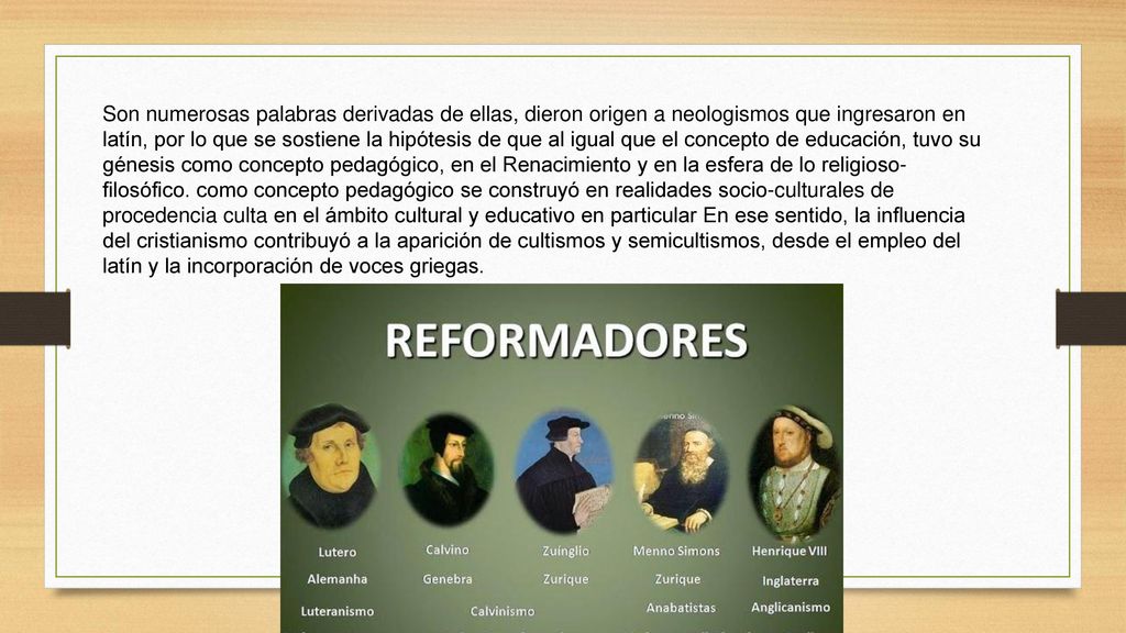 Son numerosas palabras derivadas de ellas, dieron origen a neologismos que ingresaron en latín, por lo que se sostiene la hipótesis de que al igual que el concepto de educación, tuvo su génesis como concepto pedagógico, en el Renacimiento y en la esfera de lo religioso-filosófico.