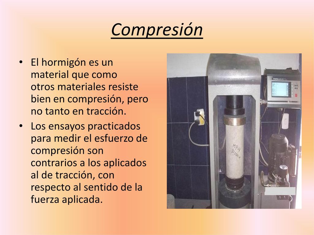 Compresión El hormigón es un material que como otros materiales resiste bien en compresión, pero no tanto en tracción.
