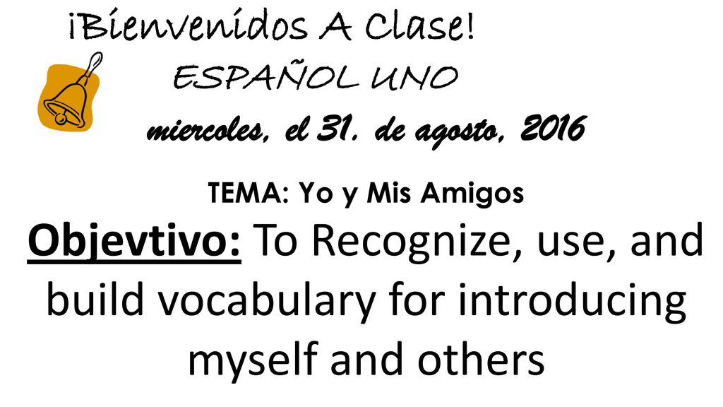 ¡Bienvenidos A Clase! ESPAÑOL UNO. miercoles, el 31. de agosto, TEMA: Yo y Mis Amigos.