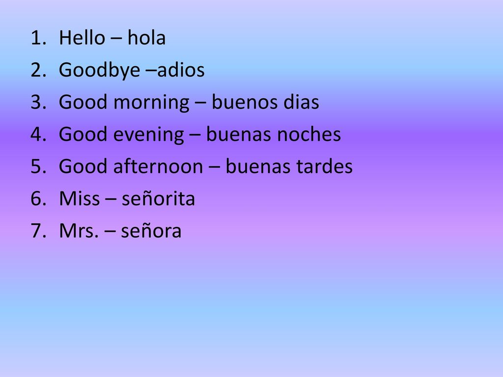 Hello – hola Goodbye –adios. Good morning – buenos dias. Good evening – buenas noches. Good afternoon – buenas tardes.
