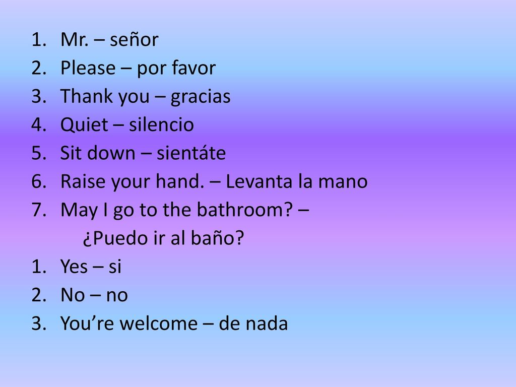 Mr. – señor Please – por favor. Thank you – gracias. Quiet – silencio. Sit down – sientáte. Raise your hand. – Levanta la mano.