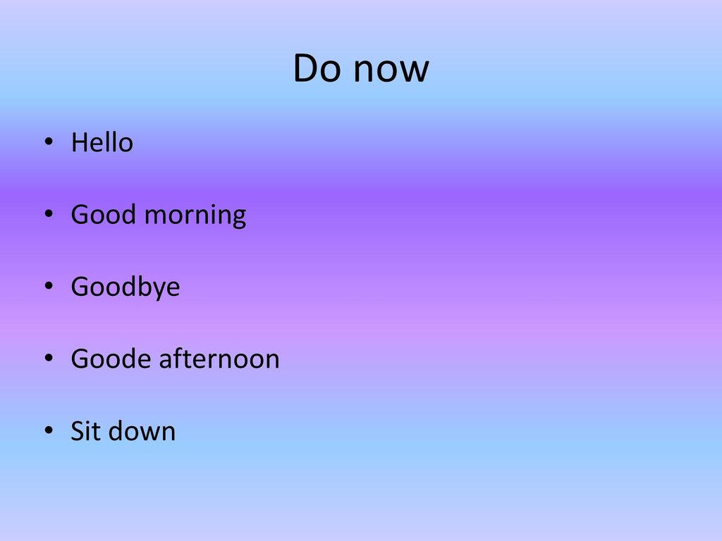 Do now Hello Good morning Goodbye Goode afternoon Sit down