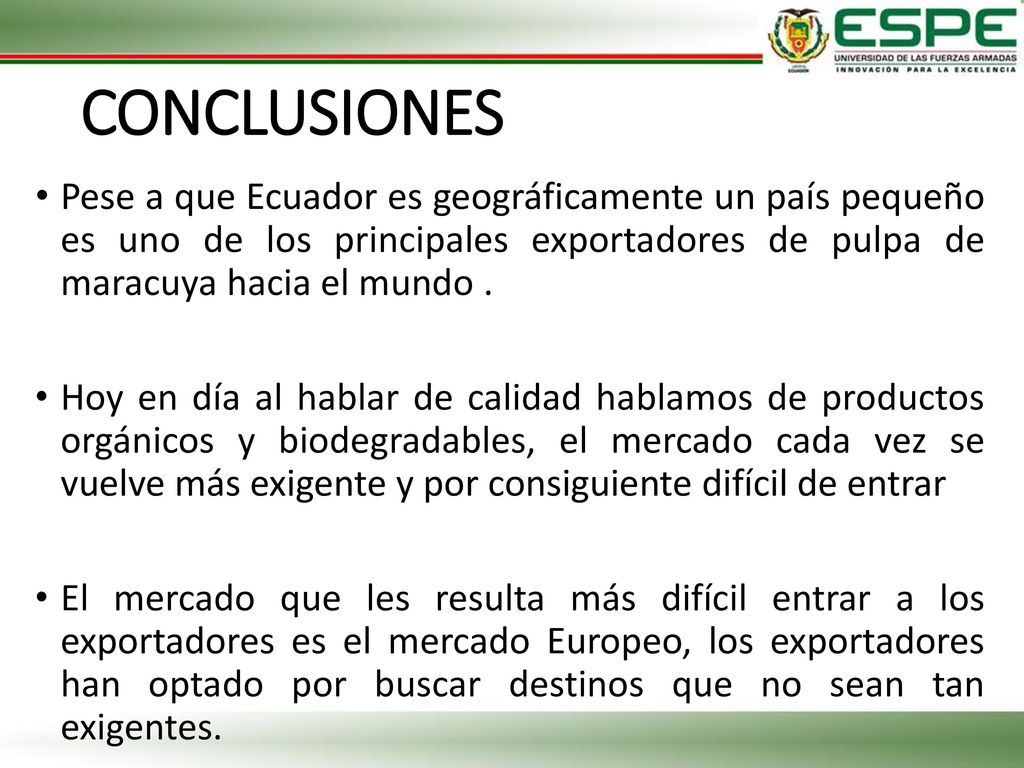 CONCLUSIONES Pese a que Ecuador es geográficamente un país pequeño es uno de los principales exportadores de pulpa de maracuya hacia el mundo .