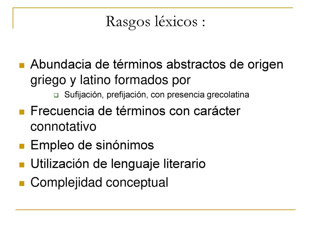 Rasgos léxicos : Abundacia de términos abstractos de origen griego y latino formados por. Sufijación, prefijación, con presencia grecolatina.
