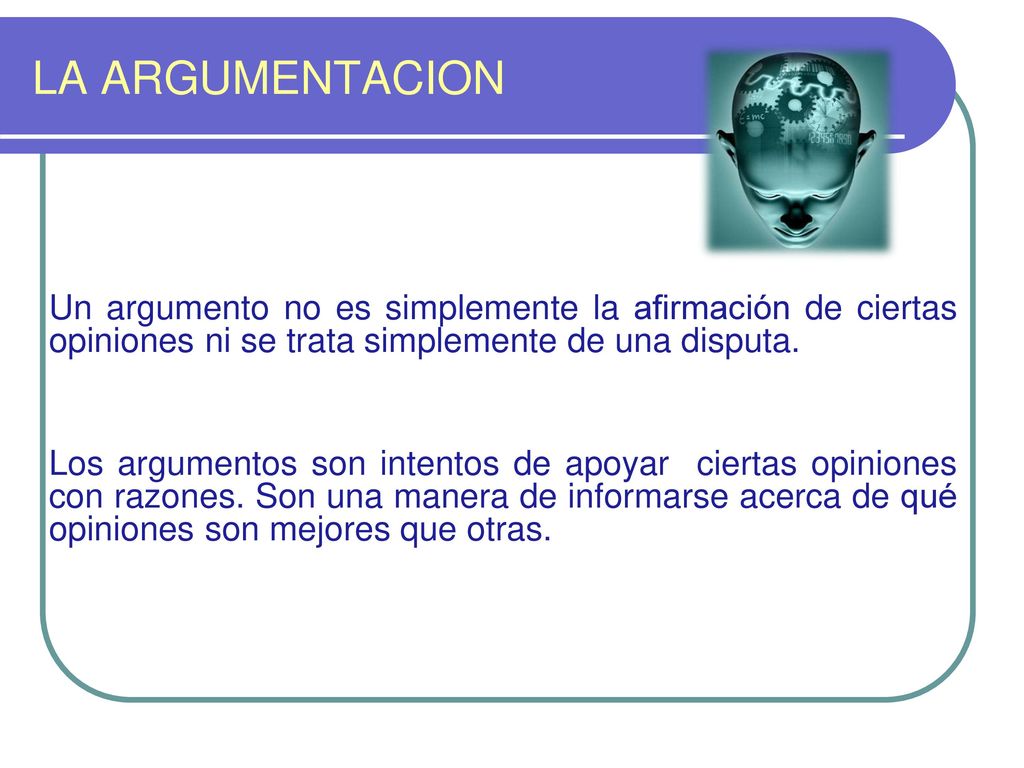 LA ARGUMENTACION Un argumento no es simplemente la afirmación de ciertas opiniones ni se trata simplemente de una disputa.