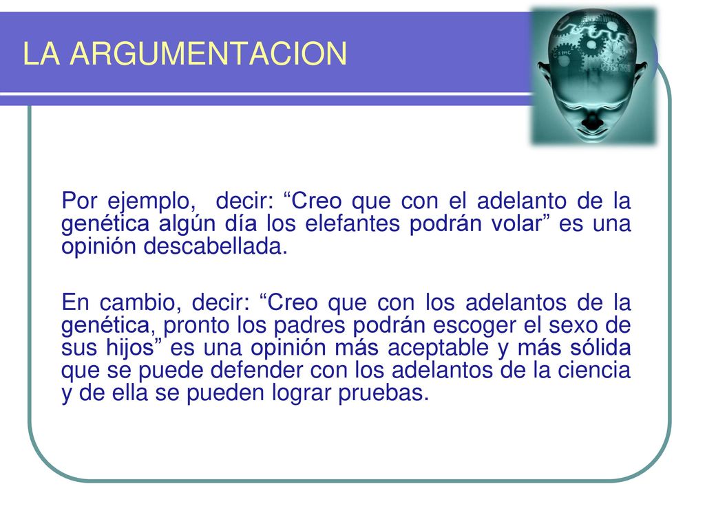 LA ARGUMENTACION Por ejemplo, decir: Creo que con el adelanto de la genética algún día los elefantes podrán volar es una opinión descabellada.