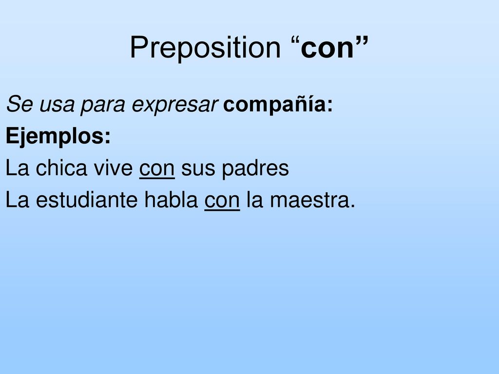 Preposition con Se usa para expresar compañía: Ejemplos: La chica vive con sus padres La estudiante habla con la maestra.