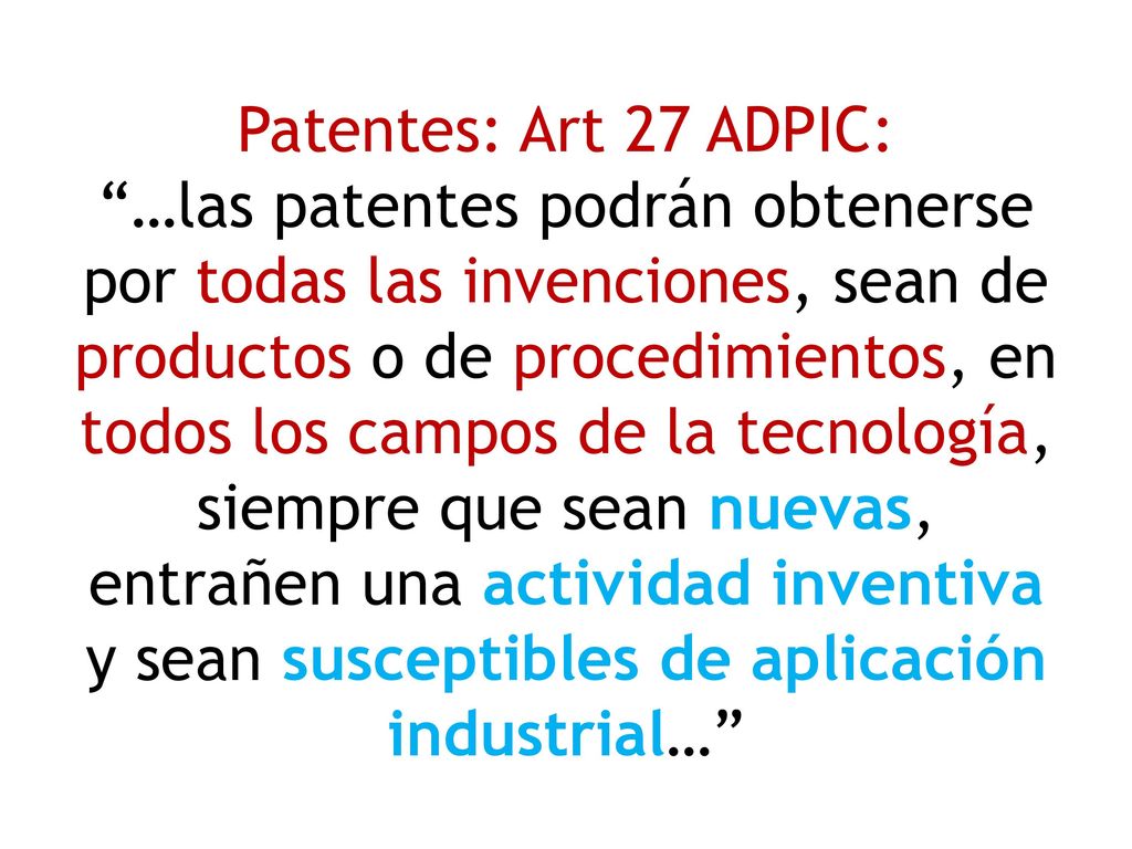 Patentes: Art 27 ADPIC: …las patentes podrán obtenerse por todas las invenciones, sean de productos o de procedimientos, en todos los campos de la tecnología, siempre que sean nuevas, entrañen una actividad inventiva y sean susceptibles de aplicación industrial…
