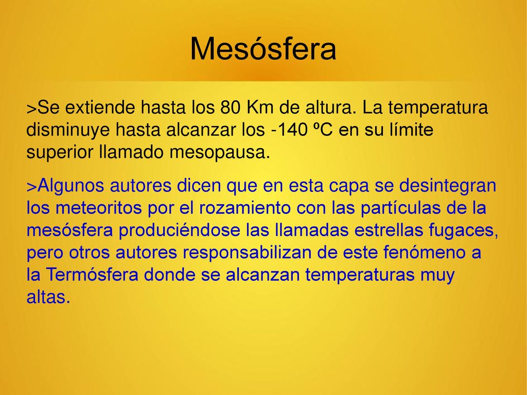 Mesósfera >Se extiende hasta los 80 Km de altura. La temperatura disminuye hasta alcanzar los -140 ºC en su límite superior llamado mesopausa.