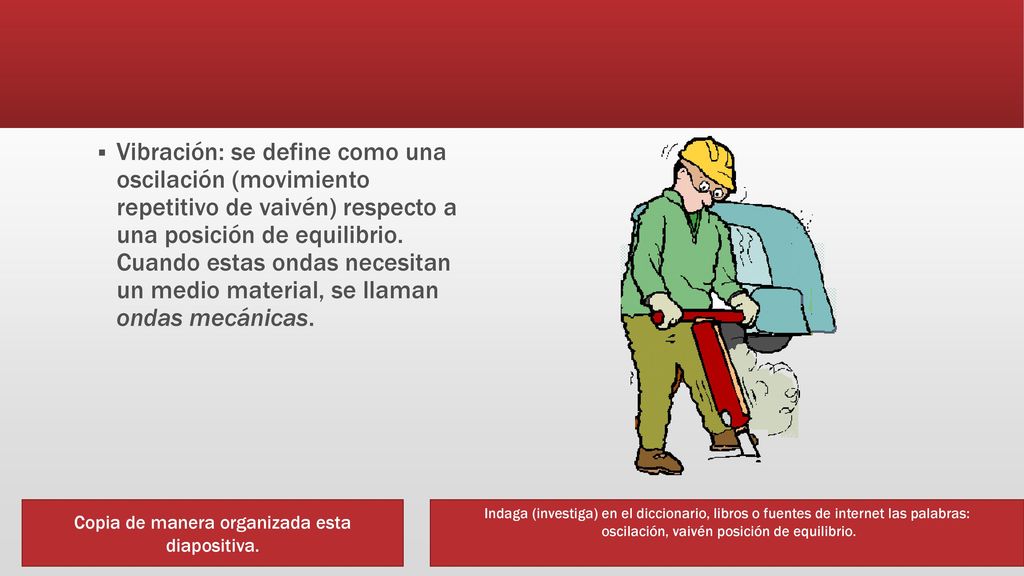 Vibración: se define como una oscilación (movimiento repetitivo de vaivén) respecto a una posición de equilibrio. Cuando estas ondas necesitan un medio material, se llaman ondas mecánicas.